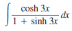cosh 3x
-dx
1 + sinh 3x
