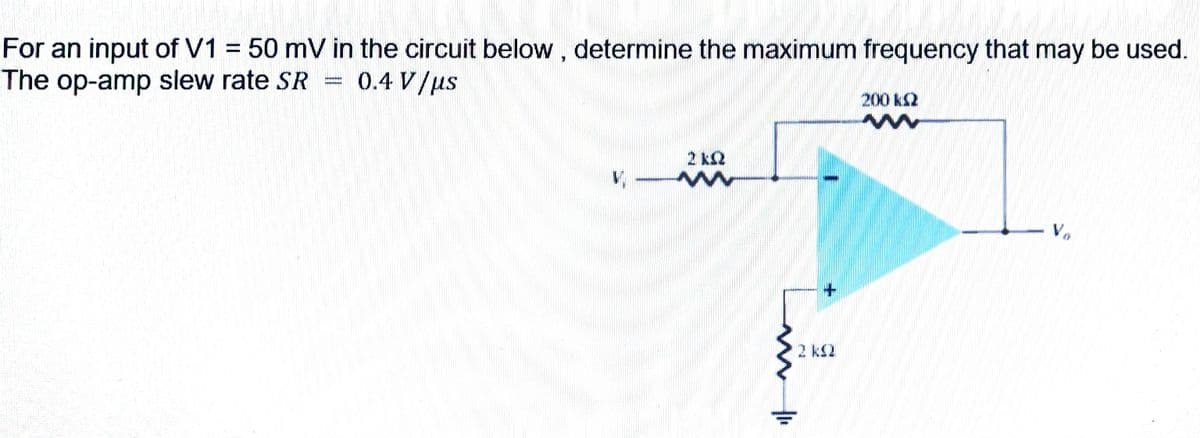 For an input of V1 = 50 mV in the circuit below, determine the maximum frequency that may be used.
The op-amp slew rate SR
0.4 V/us
200 k2
2 kQ
2 kS2
