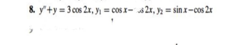 8. y"+y = 3 cos 2x, Yi = cos x= s$ 2x, y2 = sin x-cos 2x
