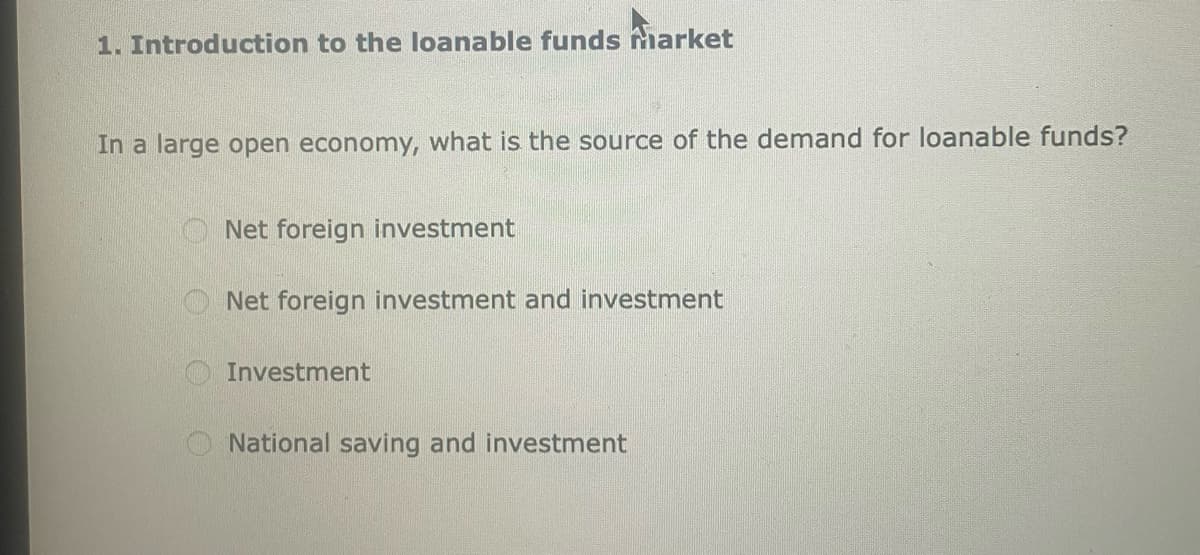 1. Introduction to the loanable funds Market
In a large open economy, what is the source of the demand for loanable funds?
Net foreign investment
Net foreign investment and investment
Investment
National saving and investment