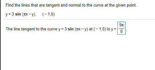 Find the lines that are tangent and normal to the curve at the given point.
y = 3 sin (IX - y),
(-1,0)
9n
The line tangent to the curve y = 3 sin (TX - y) at (- 1,0) is y =
