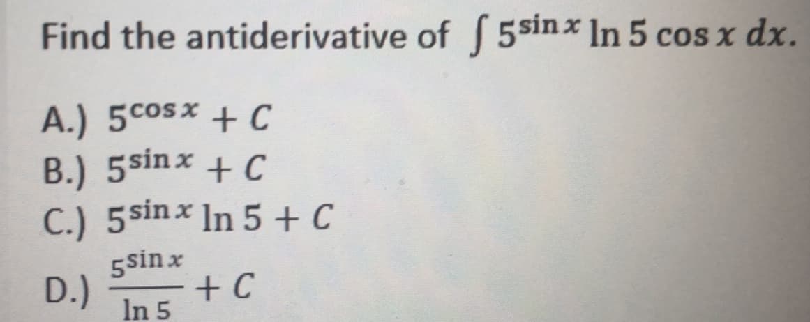 Find the antiderivative of 5sinx In 5 cos x dx.
A.) 5cosx + C
B.) 5sinx + C
C.) 5sinx In 5 + C
5sin x
D.)
+ C
In 5
