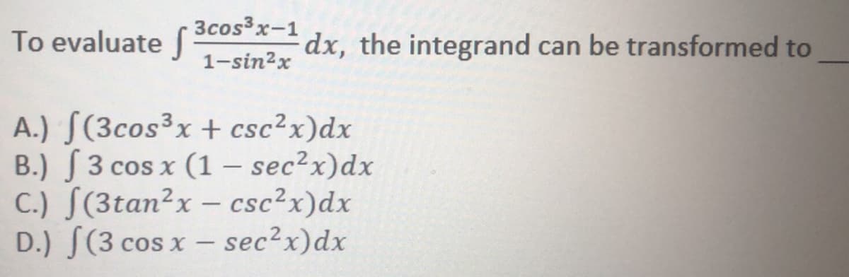 To evaluate 3cos³x-1
1-sin2x
dx, the integrand can be transformed to
A.) S(3cos³x + csc²x)dx
B.) J 3 cos x (1 – sec?x)dx
C.) S(3tan²x – csc²x)dx
D.) J(3 cos x – sec?x)dx
-
