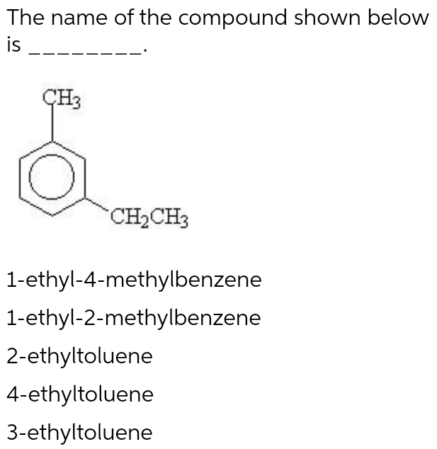 The name of the compound shown below
is
CH3
CH₂CH3
1-ethyl-4-methylbenzene
1-ethyl-2-methylbenzene
2-ethyltoluene
4-ethyltoluene
3-ethyltoluene