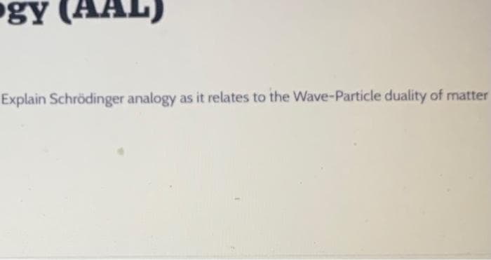 gy (AAL)
Explain Schrödinger analogy as it relates to the Wave-Particle duality of matter