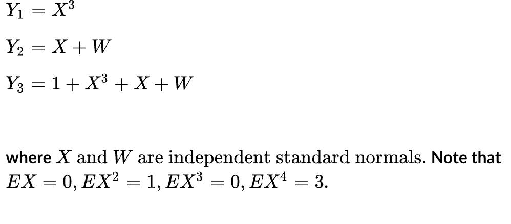 Y₁ = X³
Y₂ = X + W
Y3 = 1 + X³ + X+W
where X and W are independent standard normals. Note that
EX = 0, EX² = 1, EX³ = 0, EX4 = 3.