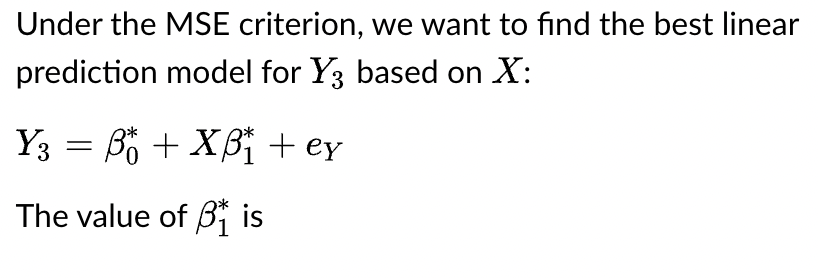 Under the MSE criterion, we want to find the best linear
prediction model for Y3 based on X:
Y3 = ß* + Xß₁ + ey
The value of Bis