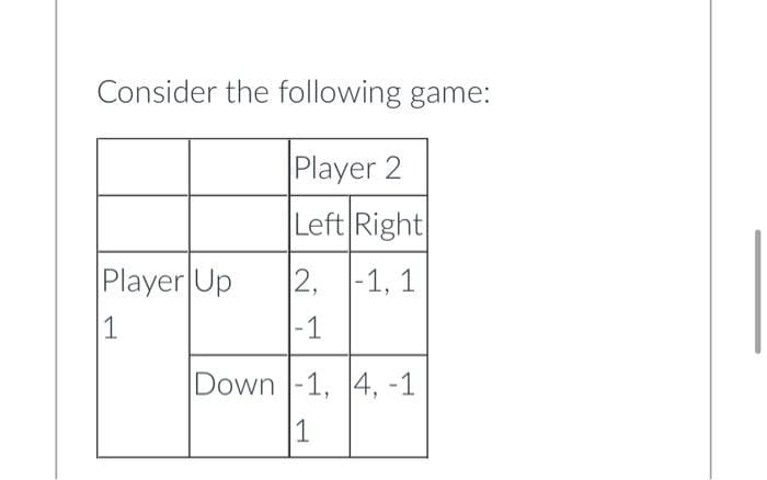 Consider the following game:
Player 2
Left Right
2,
-1, 1
|-1
Player Up
1
Down -1, 4, -1
1
