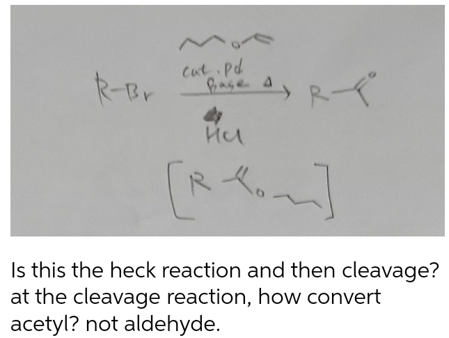 R-Br
Cut.pd
Base 4
Hel
ARP
Is this the heck reaction and then cleavage?
at the cleavage reaction, how convert
acetyl? not aldehyde.