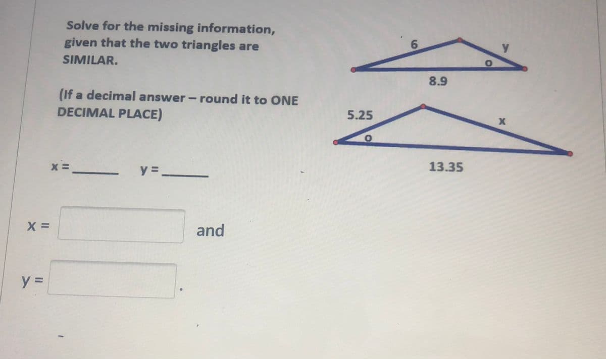 Solve for the missing information,
given that the two triangles are
6.
SIMILAR.
8.9
(If a decimal answer- round it to ONE
DECIMAL PLACE)
5.25
y =
13.35
and
II
