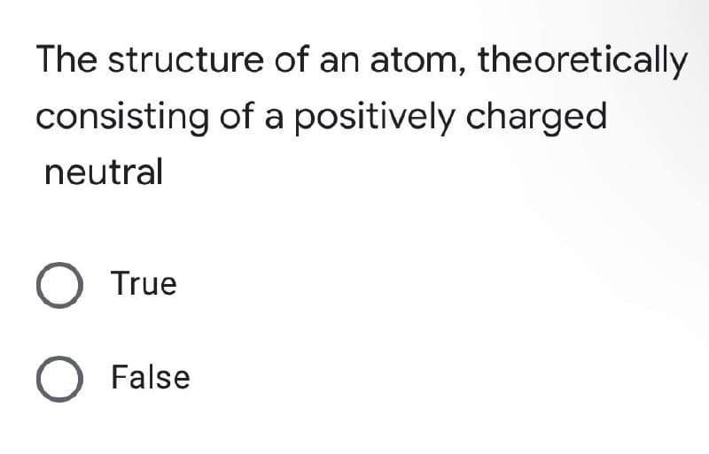 The structure
consisting of a positively charged
neutral
O True
O False
of an atom, theoretically