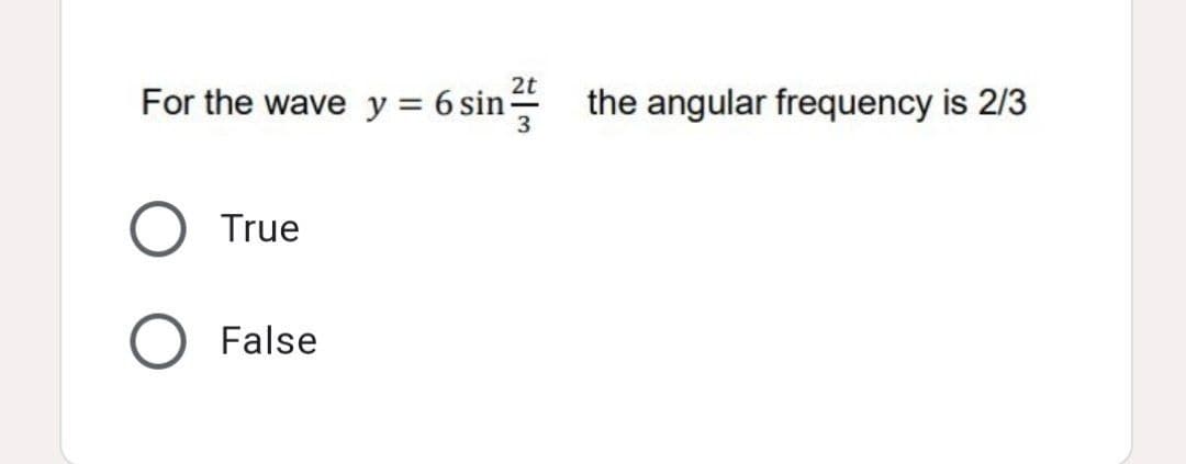 2t
For the wave y = 6 sin-
the angular frequency is 2/3
%3D
True
False
