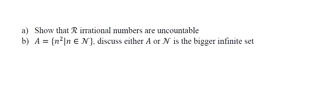 a) Show that R irrational numbers are uncountable
b) A = {n2|n E N}, discuss either A or N is the bigger infinite set
