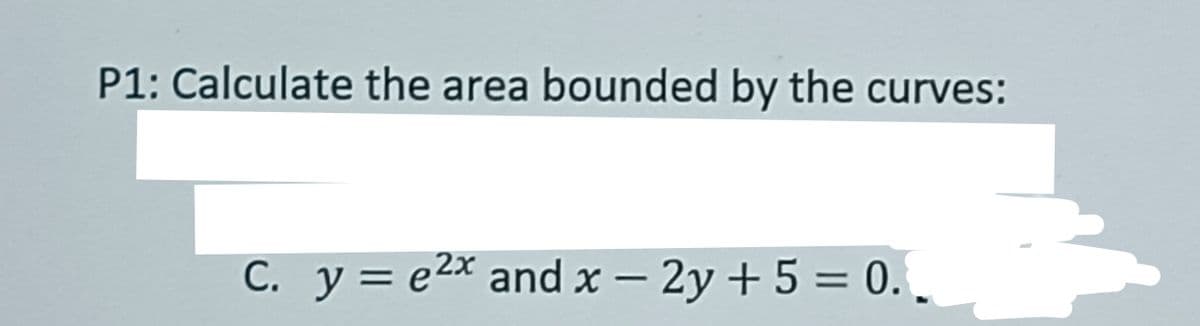 P1: Calculate the area bounded by the curves:
C. y = e²x and x - 2y + 5 = 0.