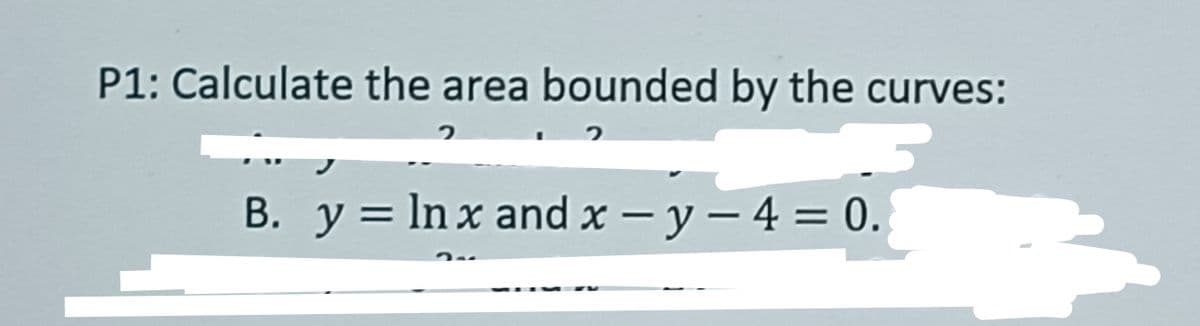 P1: Calculate the area bounded by the curves:
2
2
B. y = lnx and x - y - 4 = 0.