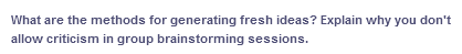 What are the methods for generating fresh ideas? Explain why you don't
allow criticism in group brainstorming sessions.