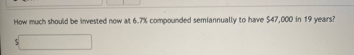 How much should be invested now at 6.7% compounded semiannually to have $47,000 in 19 years?
