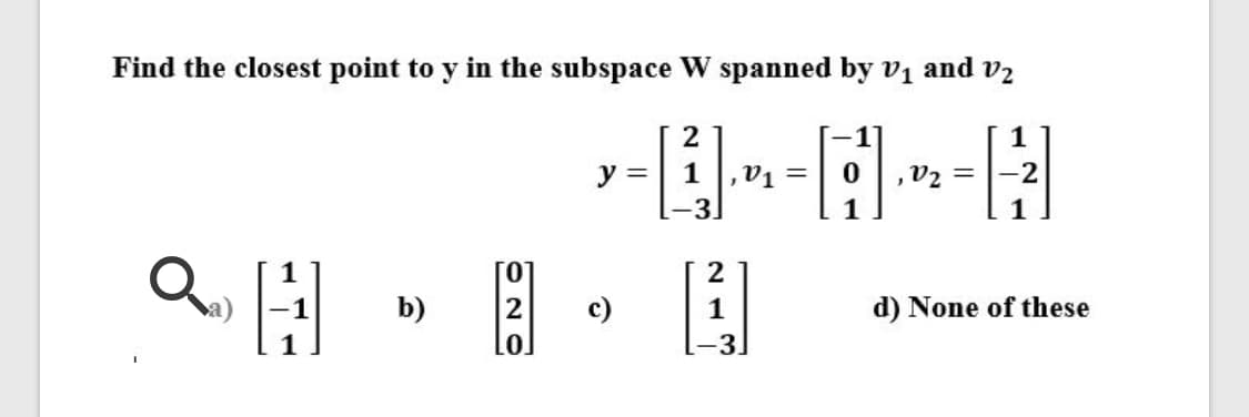 Find the closest point to y in the subspace W spanned by v1 and v2
y =
1
v1 =
,V2 =
-2
3.
2
b)
c)
d) None of these
Lo.
3.
