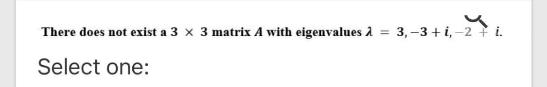 There does not exist a 3 x 3 matrix A with eigenvalues 2
3, –3 + i, -2 i.
%3D
Select one:
