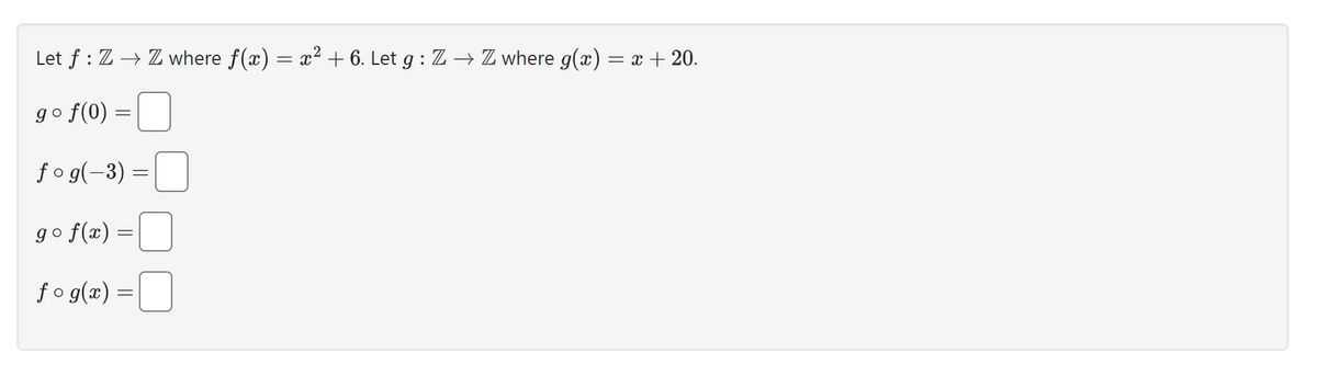 Let f: Z → Z where f(x) = x² + 6. Let g: Z → Z where g(x) = x + 20.
gᵒ f(0) =
fog(-3) =
go f(x) =
fog(x) =