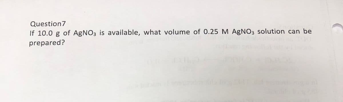 Question7
If 10.0 g of AgNO3 is available, what volume of 0.25 M AGNO3 solution can be
prepared?

