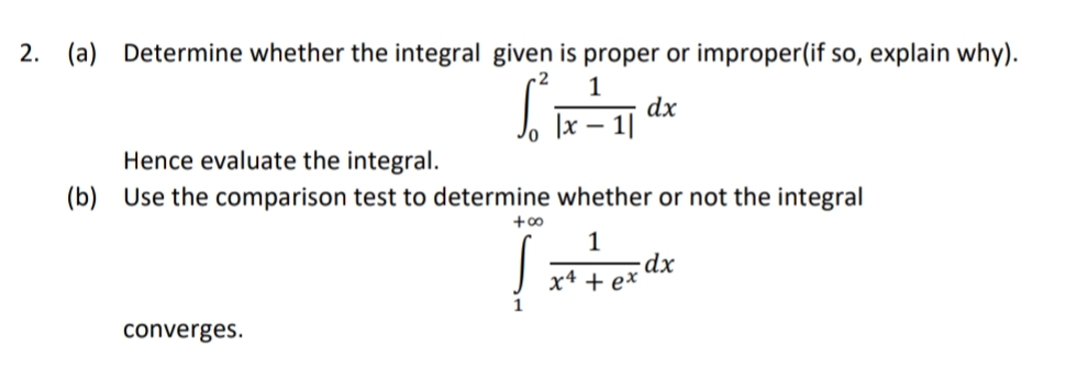 2. (a) Determine whether the integral given is proper or improper(if so, explain why).
1
dx
Hence evaluate the integral.
(b) Use the comparison test to determine whether or not the integral
+00
1
x4 + ex
1
converges.
