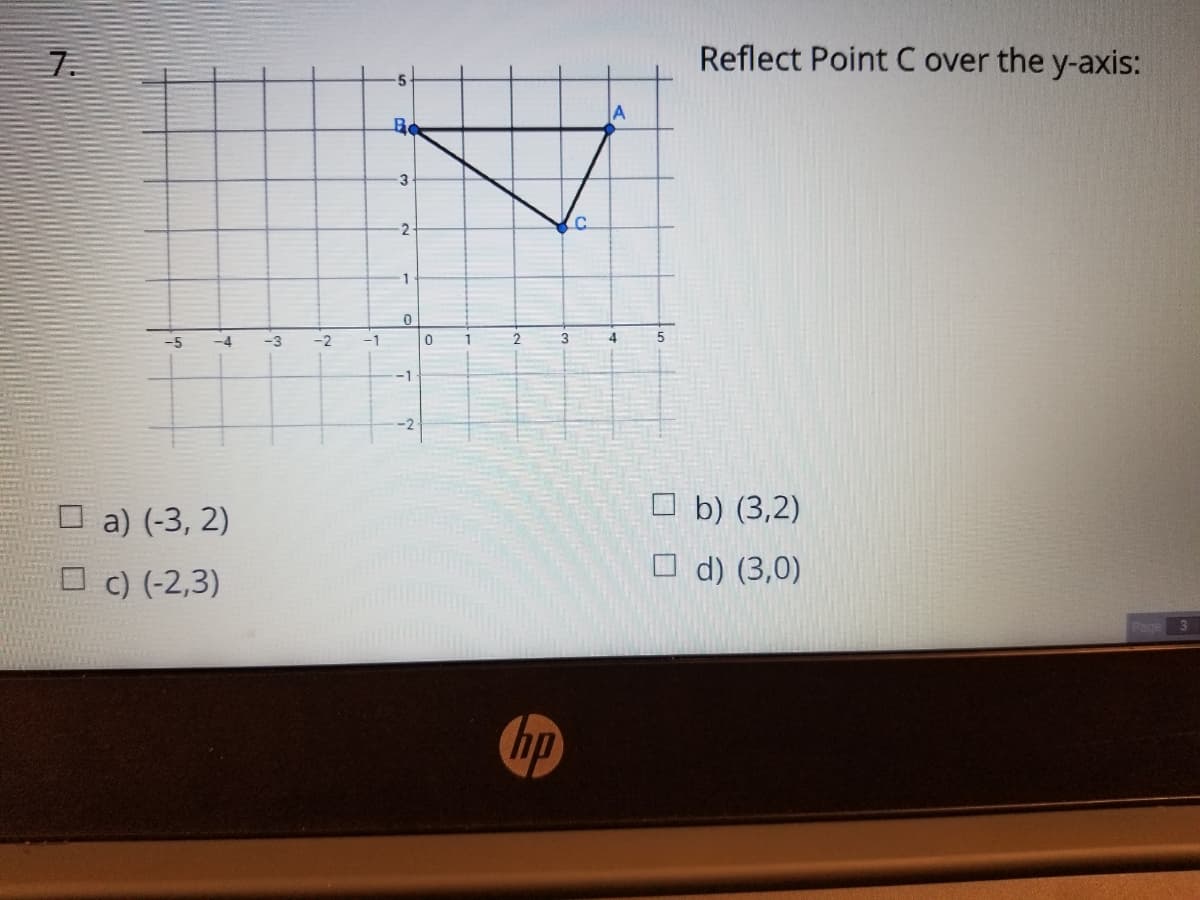 7.
Reflect Point C over the y-axis:
A
3
-5
-4
-3
-2
-1
-1
-2
a) (-3, 2)
O b) (3,2)
c) (-2,3)
O d) (3,0)
Page 3
hp
