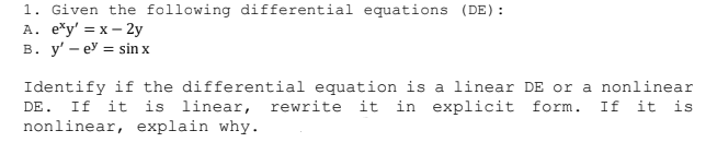 1. Given the following differential equations (DE):
A. e*y' = x – 2y
в. у' — еУ %3D sin x
Identify if the differential equation is a linear DE or a nonlinear
DE. If it is linear, rewrite it in explicit form. If it is
nonlinear, explain why.
