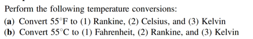 Perform the following temperature conversions:
(a) Convert 55°F to (1) Rankine, (2) Celsius, and (3) Kelvin
(b) Convert 55°C to (1) Fahrenheit, (2) Rankine, and (3) Kelvin