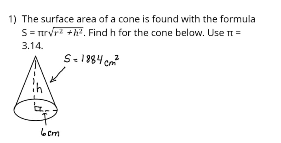 1) The surface area of a cone is found with the formula
S = rrvr2 +h². Find h for the cone below. Use n =
3.14.
S=1884 cm
6 cm
