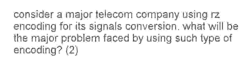 consider a major telecom company using rz
encoding for its signals conversion. what will be
the major problem faced by using such type of
encoding? (2)