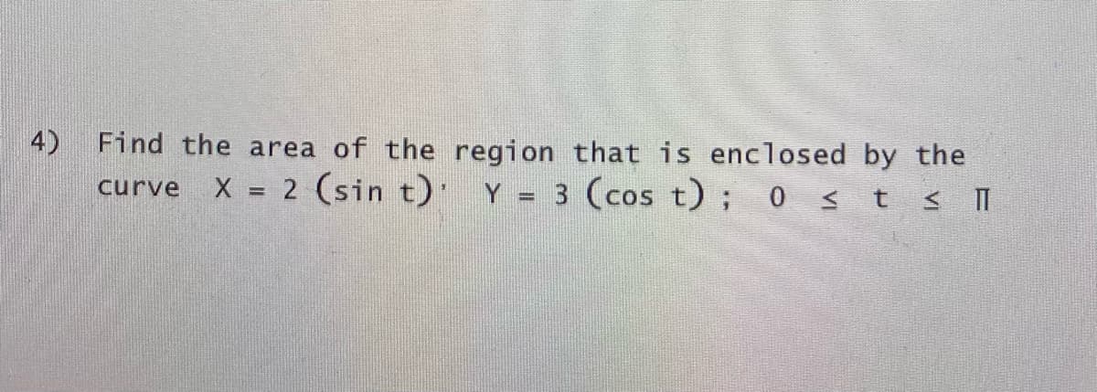 4)
Find the area of the region that is enclosed by the
X 2 (sin t) Y = 3 (cos t); 0 < t < 1
curve
