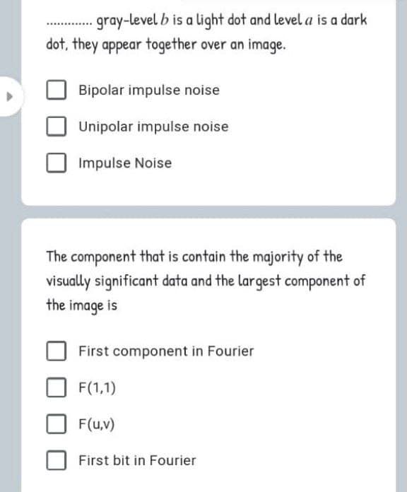 gray-level b is a light dot and level a is a dark
dot, they appear together over an image.
.......
Bipolar impulse noise
Unipolar impulse noise
Impulse Noise
The component that is contain the majority of the
visually significant data and the largest component of
the image is
First component in Fourier
F(1,1)
F(u,v)
First bit in Fourier
