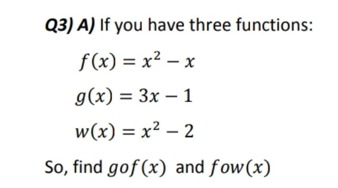 Q3) A) If you have three functions:
f (x) = x² – x
-
g(x) = 3x – 1
w(x) = x² – 2
%3D
So, find gof (x) and fow(x)
