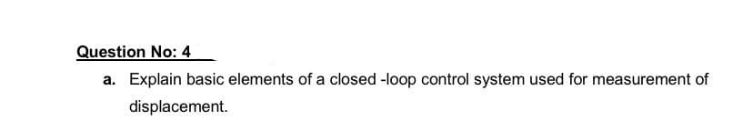 Question No: 4
a. Explain basic elements of a closed -loop control system used for measurement of
displacement.
