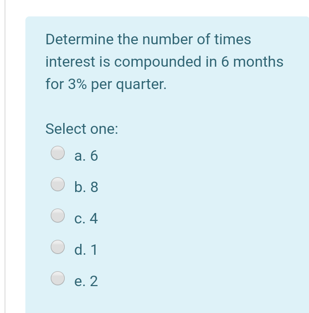 Determine the number of times
interest is compounded in 6 months
for 3% per quarter.
Select one:
а. 6
b. 8
С. 4
d. 1
е. 2
