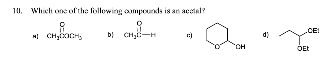 10.
Which one of the following compounds is an acetal?
OEt
a) CH3COCH3
b)
CH3C-H
d)
HO.
OEt
