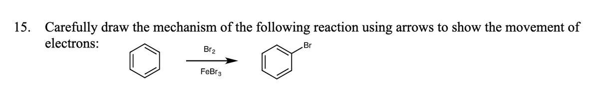 15. Carefully draw the mechanism of the following reaction using arrows to show the movement of
electrons:
Br
Br2
FeBr3
