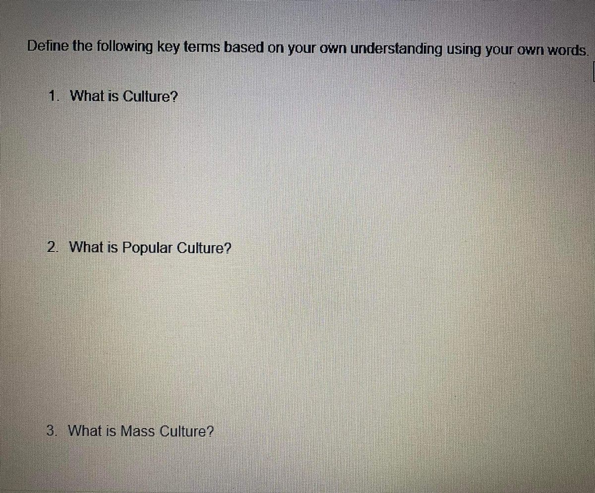 Define the following key tems based on your own understanding using your own words.
1. What is Culture?
2. What is Popular Culture?
3. What is Mass Culture?
