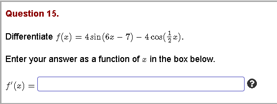 Question 15.
Differentiate f(x) = 4sin (6z – 7) - 4 cos().
Enter your answer as a function of z in the box below.
f' (x) =
