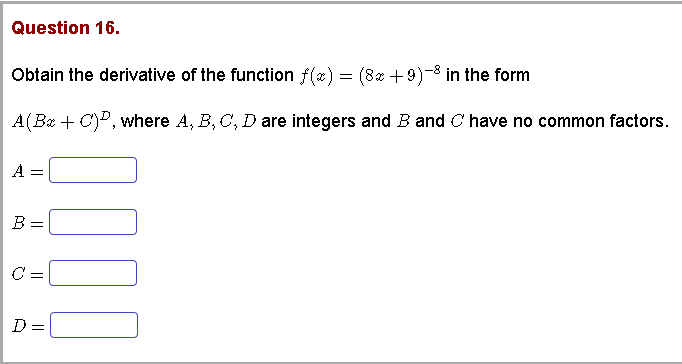 Question 16.
Obtain the derivative of the function f(x)
(8z +9)-8 in the form
A(Bx + C)P, where A, B, C, D are integers and B and C have no common factors.
A
B =
C:
D =
