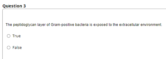 Question 3
The peptidoglycan layer of Gram-positive bacteria is exposed to the extracellular environment.
True
False
