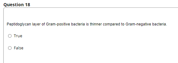 Question 18
Peptidoglycan layer of Gram-positive bacteria is thinner compared to Gram-negative bacteria.
O True
O False
