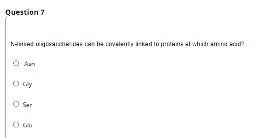 Question 7
N-linked oligosaccharides can be covalently linked to proteins at which amino acid?
Asn
Gly
Ser
Glu

