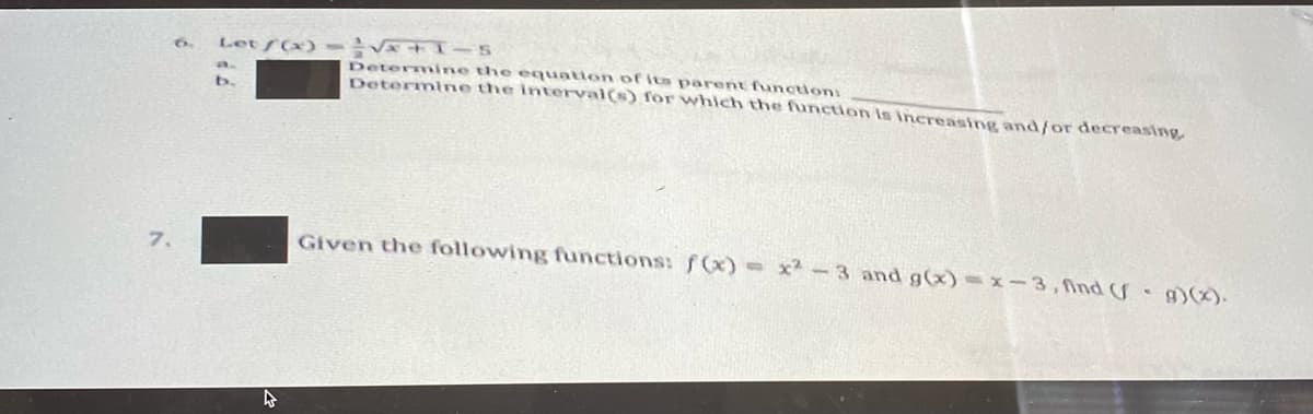 6.
Let (x) - V+I-5
Determine the equation of Its parent function
Determine the interval(s) for which the function is increasing and/or decreasing
b.
7.
Given the following functions: f(x)= x² -3 and g(x)=x-3, ind g)).
