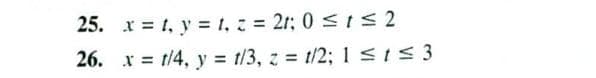 25. x = 1, y = 1, = 21; 0 < t < 2
26. x = t/4, y = t/3, z = t/2; 1<I53
%3D
