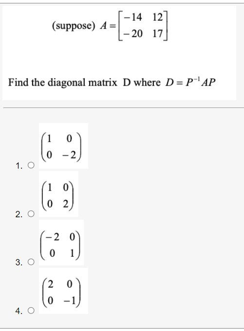 -14 12
(suppose) A =
20 17
Find the diagonal matrix D where D = P' AP
1
- 2
1. O
1 0
0 2
2. O
( )
-2 0
1
3. О
4.
