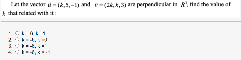 Let the vector ū = (k,5,-1) and i = (2k,k,3) are perpendicular in R’, find the value of
k that related with it :
1. O k = 6, k =1
2. O k = -6, k =0
3. O k = -6, k =1
4. O k = -6, k = -1
