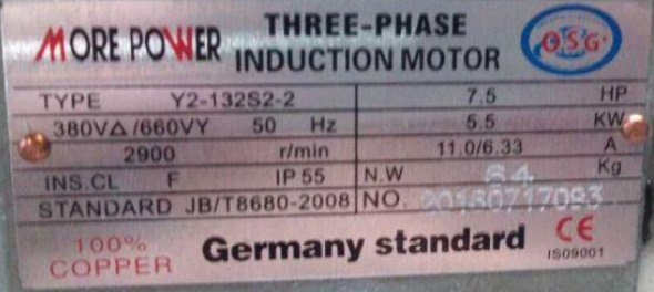 MORE PONNER
TYPE
380VA/660VY
2900
Y2-132S2-2
50
THREE-PHASE
INDUCTION MOTOR
7.5
5.5
11.0/6.33
F
100%
COPPER
Hz
OSG
r/min
INS.CL
IP 55
64
STANDARD JB/T8680-2008 NO.160717093
N.W
HP
KW
A
Kg
Germany standard CE
IS09001