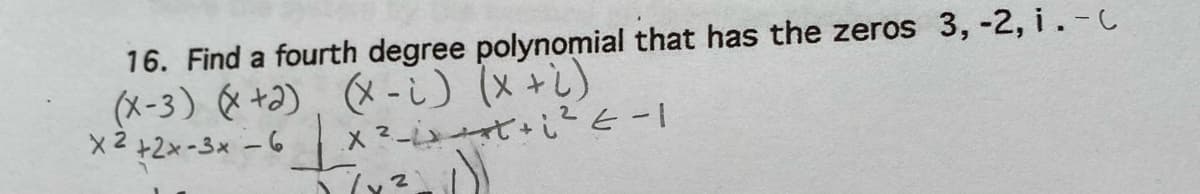 16. Find a fourth degree polynomial that has the zeros 3, -2, i.-C
(X-3)&+),メ-)(x+し)
X 2 +2x-3x -6
X2- しと-1
